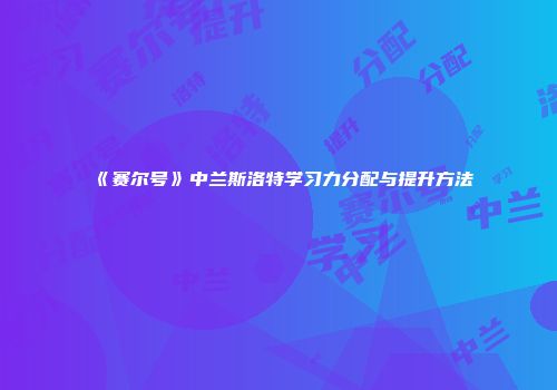 《赛尔号》中兰斯洛特学习力分配与提升方法