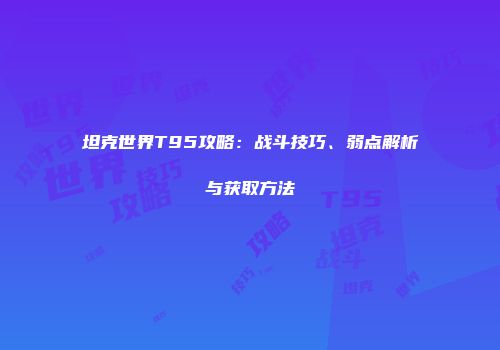 坦克世界T95攻略：战斗技巧、弱点解析与获取方法