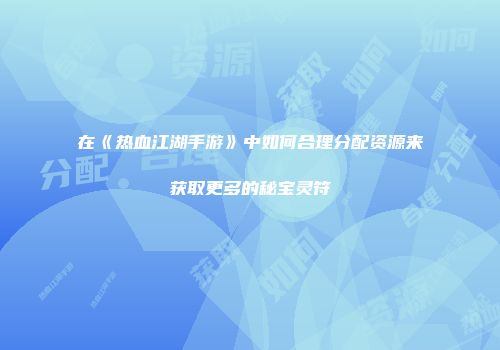 在《热血江湖手游》中如何合理分配资源来获取更多的秘宝灵符