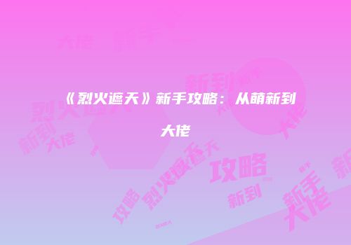 《烈火遮天》新手攻略：从萌新到大佬