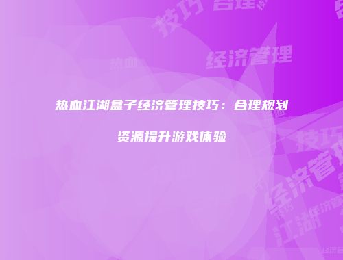 热血江湖盒子经济管理技巧：合理规划资源提升游戏体验