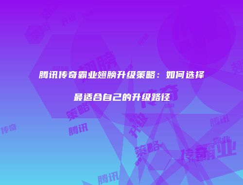 腾讯传奇霸业翅膀升级策略：如何选择最适合自己的升级路径