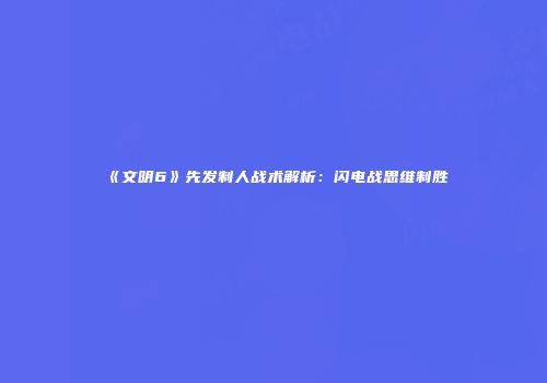 《文明6》先发制人战术解析：闪电战思维制胜
