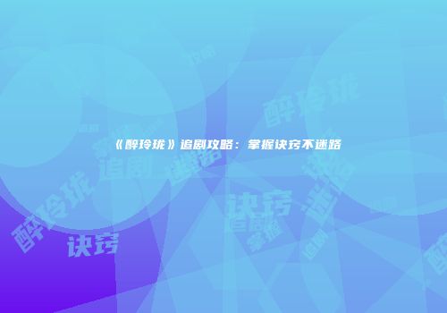 《醉玲珑》追剧攻略：掌握诀窍不迷路