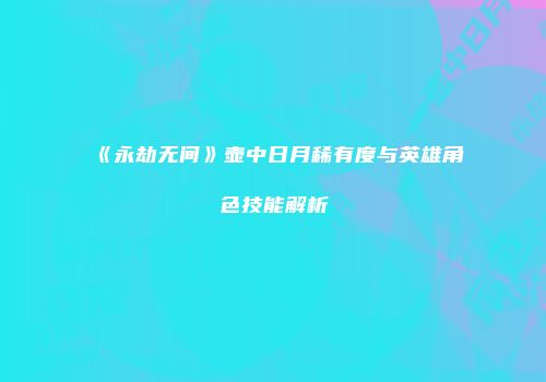 《永劫无间》壶中日月稀有度与英雄角色技能解析