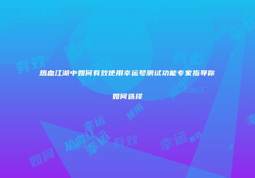热血江湖中如何有效使用幸运号测试功能专家指导你如何选择