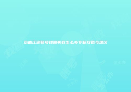 热血江湖账号找回失败怎么办专业攻略与建议
