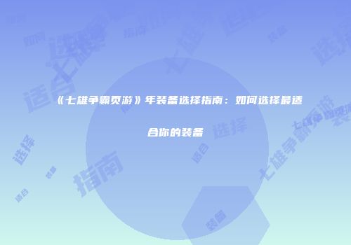 《七雄争霸页游》年装备选择指南：如何选择最适合你的装备