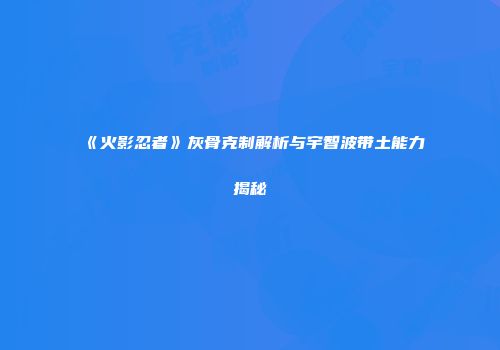 《火影忍者》灰骨克制解析与宇智波带土能力揭秘