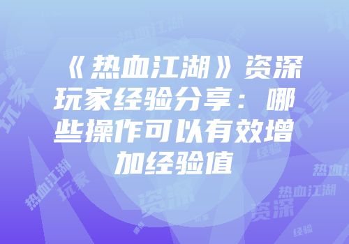 《热血江湖》资深玩家经验分享：哪些操作可以有效增加经验值