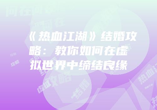 《热血江湖》结婚攻略：教你如何在虚拟世界中缔结良缘