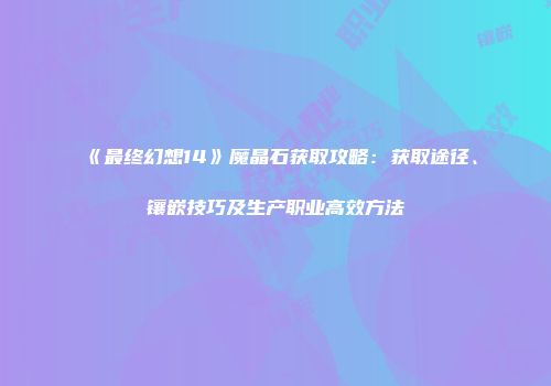 《最终幻想14》魔晶石获取攻略：获取途径、镶嵌技巧及生产职业高效方法