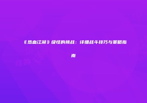 《热血江湖》级怪的挑战：详细战斗技巧与策略指南