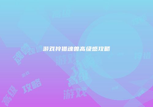 游戏狩猎魂兽高级感攻略