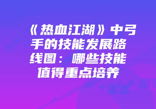 《热血江湖》中弓手的技能发展路线图：哪些技能值得重点培养