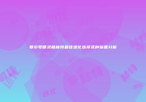 赛尔号精灵格林特最佳进化选择及种族值分析