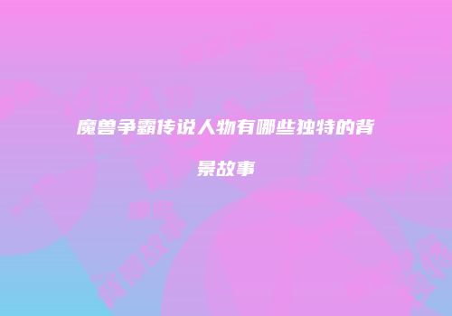魔兽争霸传说人物有哪些独特的背景故事