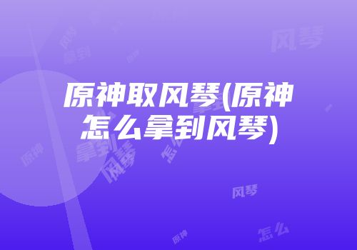 原神取风琴(原神怎么拿到风琴)