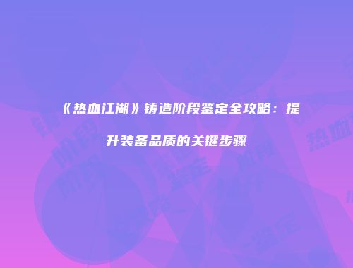 《热血江湖》铸造阶段鉴定全攻略：提升装备品质的关键步骤