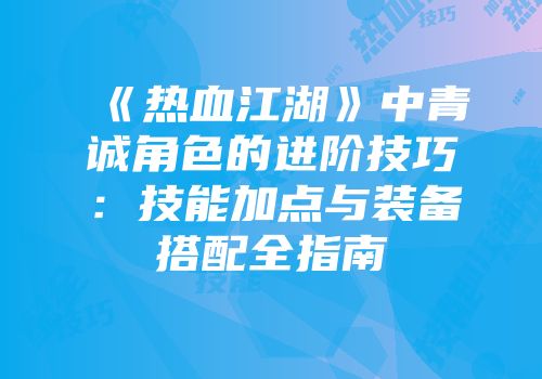 《热血江湖》中青诚角色的进阶技巧：技能加点与装备搭配全指南