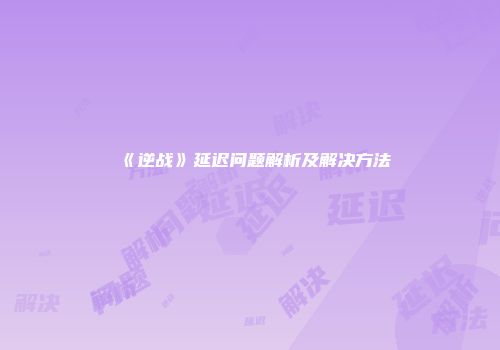 《逆战》延迟问题解析及解决方法