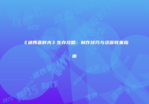 《波西亚时光》生存攻略：制作技巧与资源收集指南
