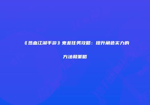 《热血江湖手游》鬼差任务攻略:提升角色实力的方法和策略