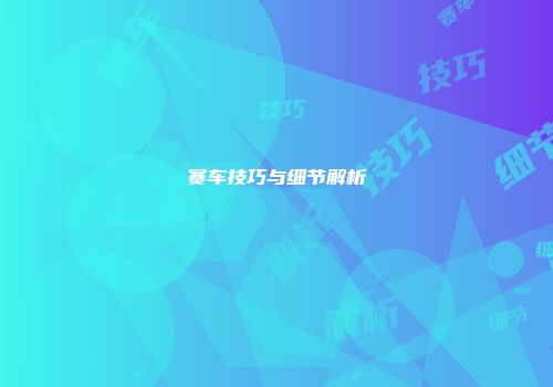 赛车技巧与细节解析