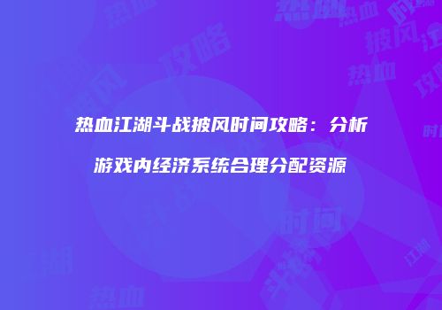 热血江湖斗战披风时间攻略：分析游戏内经济系统合理分配资源