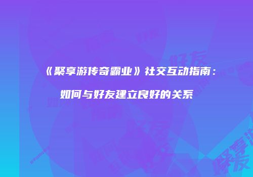 《聚享游传奇霸业》社交互动指南：如何与好友建立良好的关系
