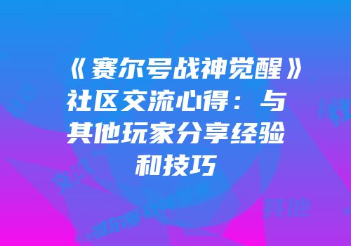 《赛尔号战神觉醒》社区交流心得：与其他玩家分享经验和技巧