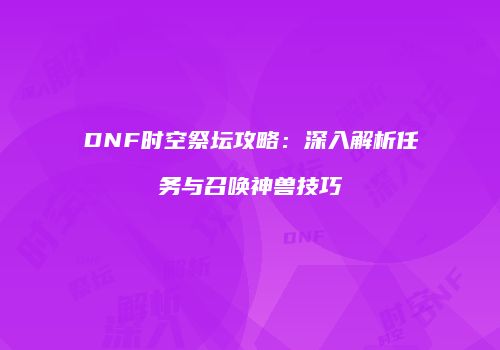 DNF时空祭坛攻略：深入解析任务与召唤神兽技巧