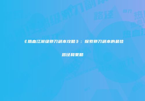 《热血江湖级邪刀副本攻略》：探索邪刀副本的最佳路径和策略