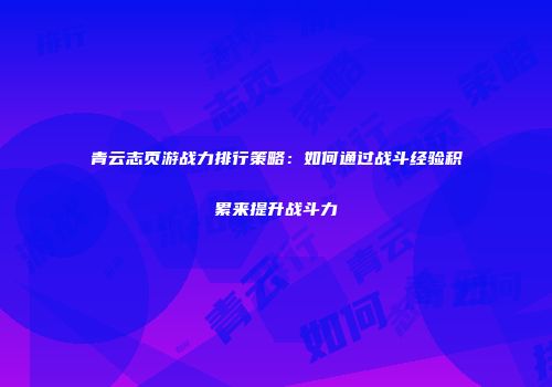 青云志页游战力排行策略：如何通过战斗经验积累来提升战斗力