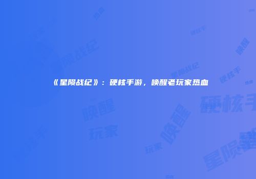 《星陨战纪》：硬核手游，唤醒老玩家热血
