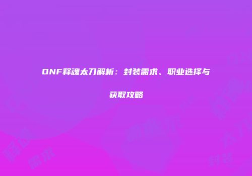 DNF释魂太刀解析：封装需求、职业选择与获取攻略