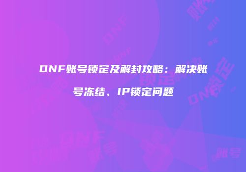 DNF账号锁定及解封攻略：解决账号冻结、IP锁定问题
