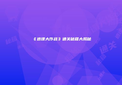 《逃课大作战》通关秘籍大揭秘