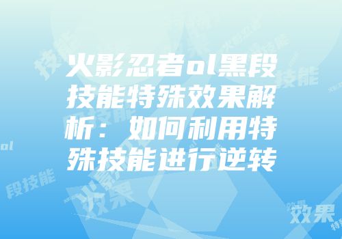 火影忍者ol黑段技能特殊效果解析：如何利用特殊技能进行逆转