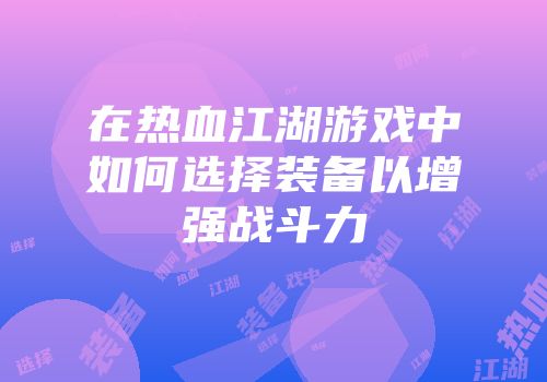 在热血江湖游戏中如何选择装备以增强战斗力