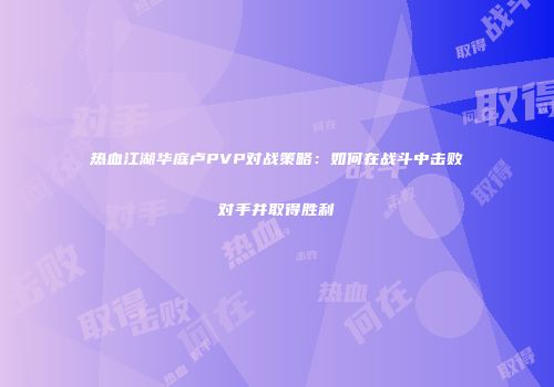 热血江湖华庭卢PVP对战策略：如何在战斗中击败对手并取得胜利