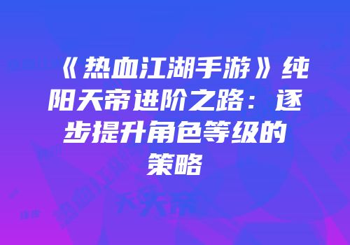 《热血江湖手游》纯阳天帝进阶之路：逐步提升角色等级的策略