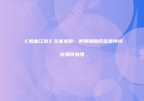 《热血江湖》玩家求助：使用辅助后总是掉线该如何处理