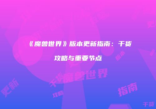 《魔兽世界》版本更新指南：干货攻略与重要节点