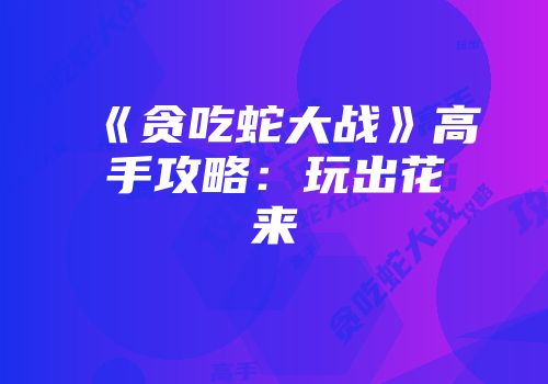 《贪吃蛇大战》高手攻略：玩出花来