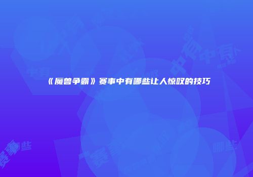 《魔兽争霸》赛事中有哪些让人惊叹的技巧