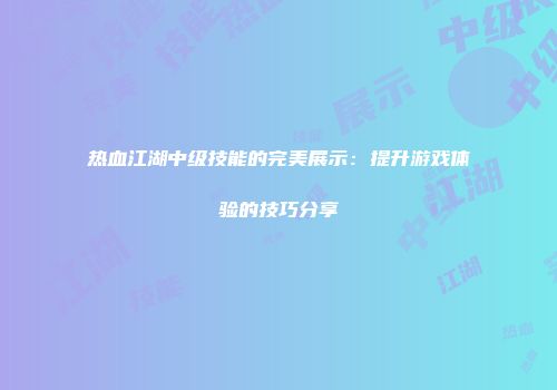 热血江湖中级技能的完美展示:提升游戏体验的技巧分享