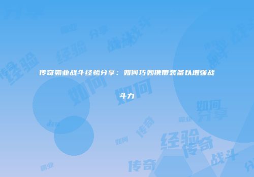 传奇霸业战斗经验分享：如何巧妙携带装备以增强战斗力