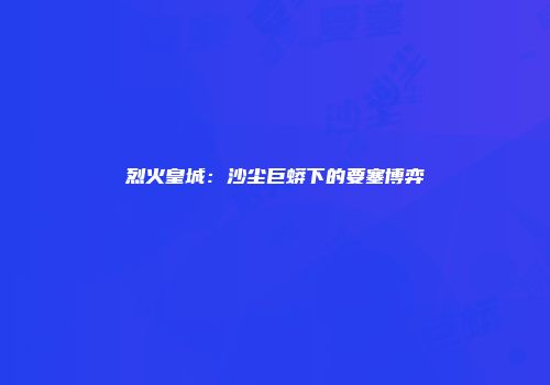 烈火皇城：沙尘巨蟒下的要塞博弈