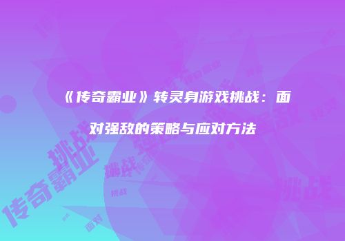 《传奇霸业》转灵身游戏挑战：面对强敌的策略与应对方法